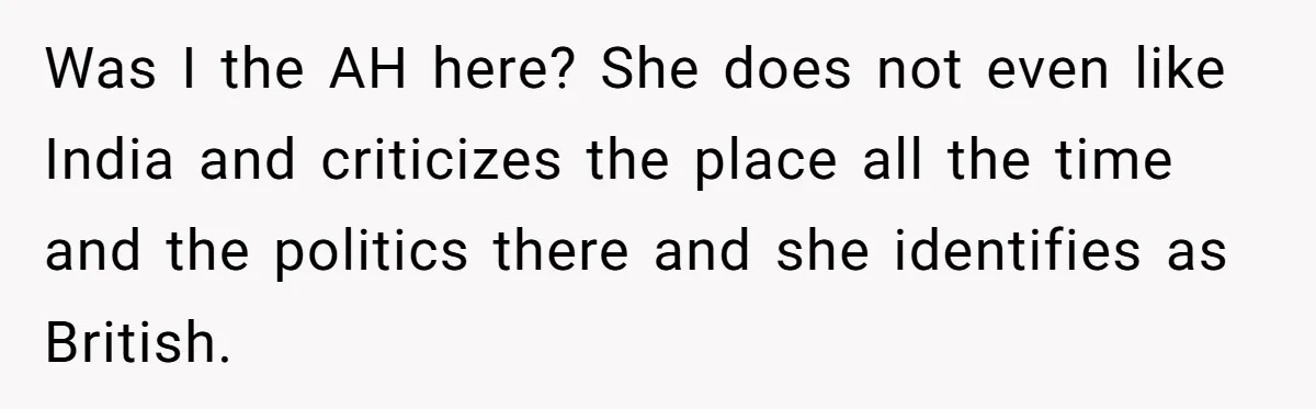 Was I the AH here? She does not even like India and criticizes the place all the time and the politics there and she identifies as British.