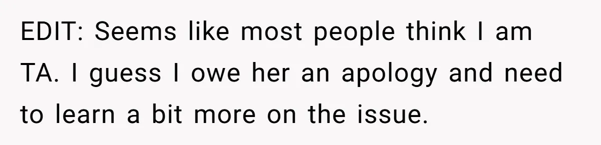 EDIT: Seems like most people think I am TA. I guess I owe her an apology and need to learn a bit more on the issue.