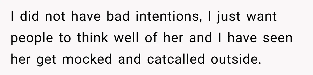 I did not have bad intentions, I just want people to think well of her and I have seen her get mocked and catcalled outside.
