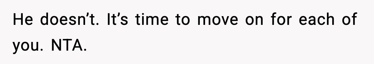 He doesn’t. It’s time to move on for each of you. NTA.