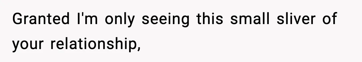 Granted I'm only seeing this small sliver of your relationship,