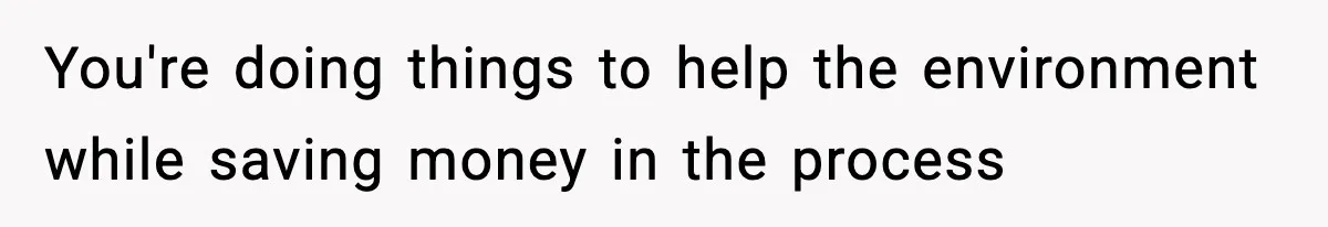 You're doing things to help the environment while saving money in the process