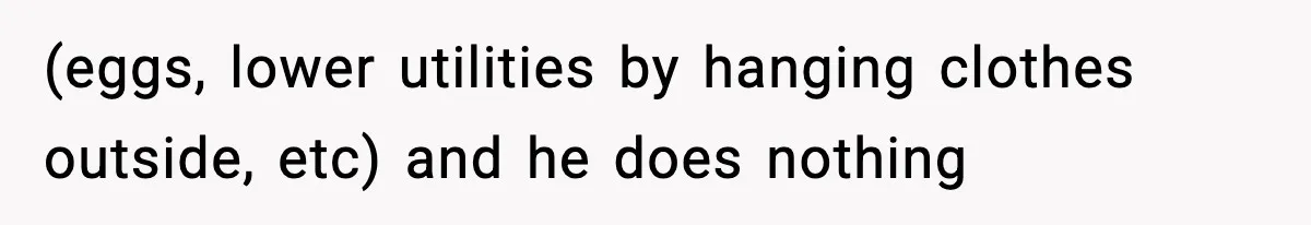 (eggs, lower utilities by hanging clothes outside, etc) and he does nothing