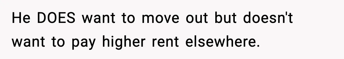 He DOES want to move out but doesn't want to pay higher rent elsewhere.
