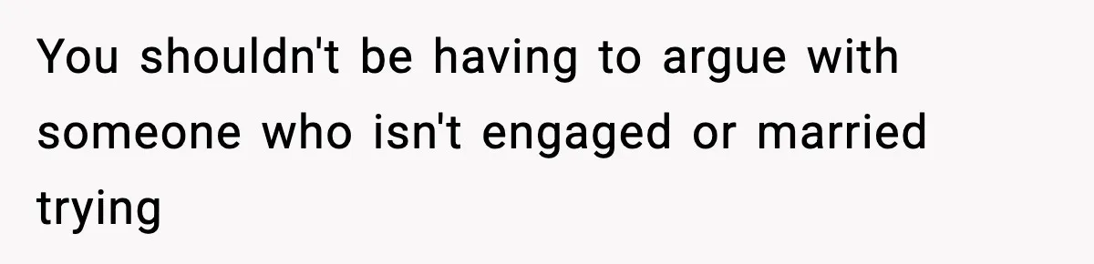 You shouldn't be having to argue with someone who isn't engaged or married trying
