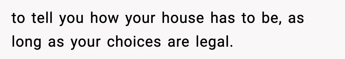 to tell you how your house has to be, as long as your choices are legal.