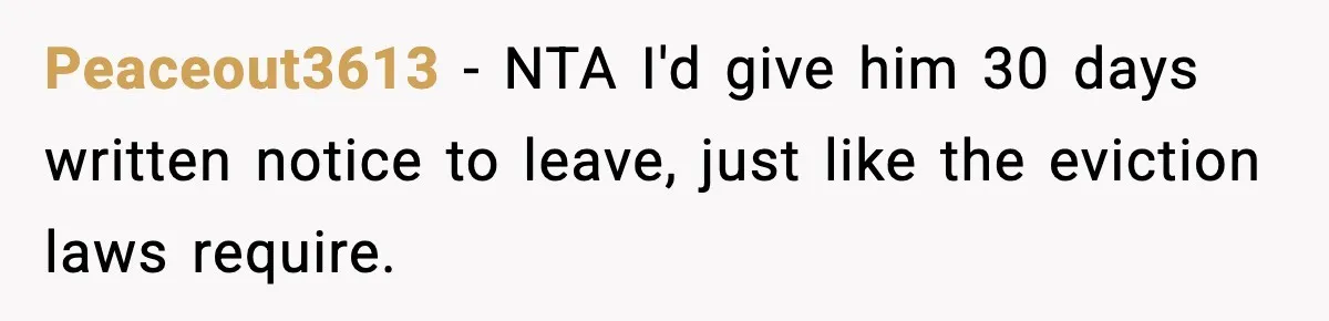 Peaceout3613 − NTA I'd give him 30 days written notice to leave, just like the eviction laws require.