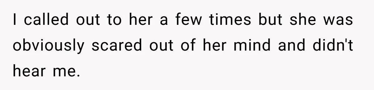 I called out to her a few times but she was obviously scared out of her mind and didn't hear me.