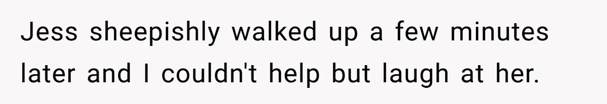 Jess sheepishly walked up a few minutes later and I couldn't help but laugh at her.