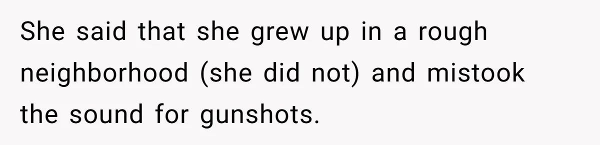 She said that she grew up in a rough neighborhood (she did not) and mistook the sound for gunshots.