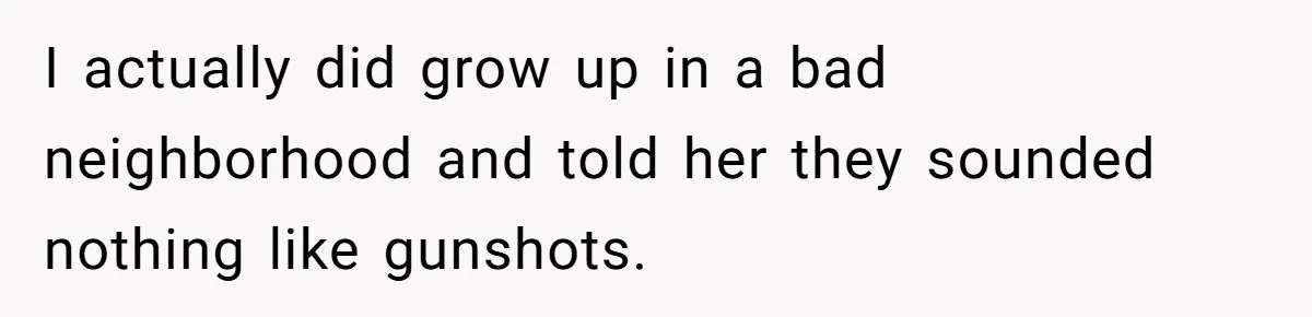 I actually did grow up in a bad neighborhood and told her they sounded nothing like gunshots.