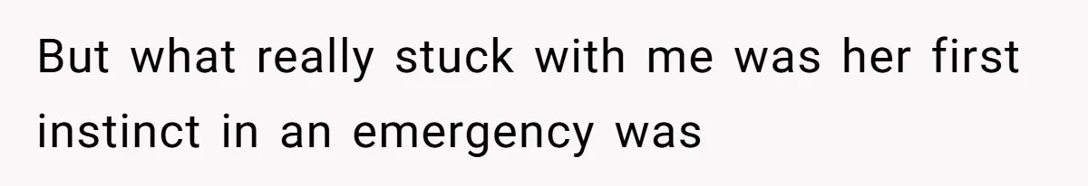 But what really stuck with me was her first instinct in an emergency was