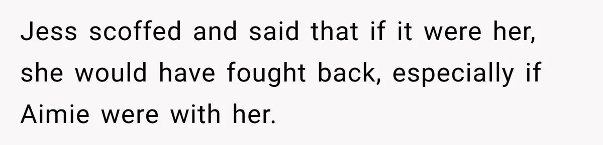 Jess scoffed and said that if it were her, she would have fought back, especially if Aimie were with her.
