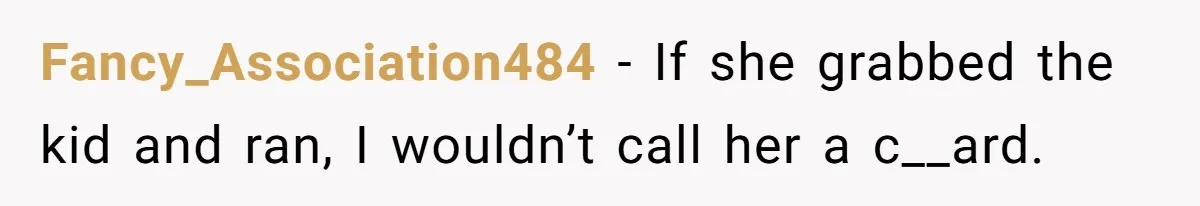 Fancy_Association484 − If she grabbed the kid and ran, I wouldn’t call her a c__ard.