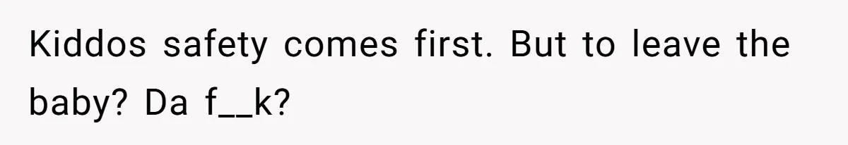 Kiddos safety comes first. But to leave the baby? Da f__k?