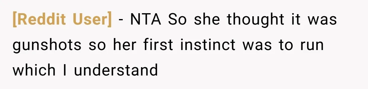 [Reddit User] − NTA So she thought it was gunshots so her first instinct was to run which I understand