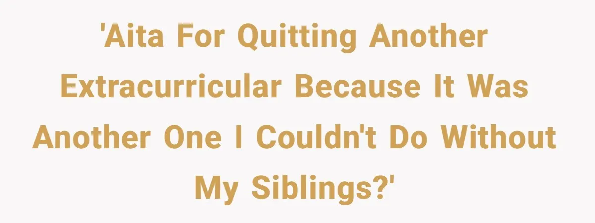'AITA for quitting another extracurricular because it was another one I couldn't do without my siblings?'