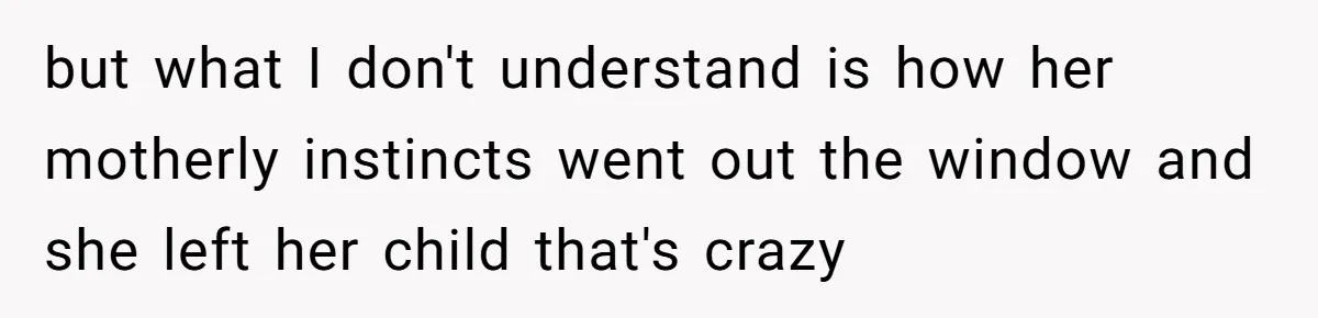 but what I don't understand is how her motherly instincts went out the window and she left her child that's crazy