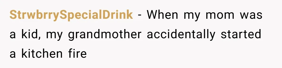 StrwbrrySpecialDrink − When my mom was a kid, my grandmother accidentally started a kitchen fire