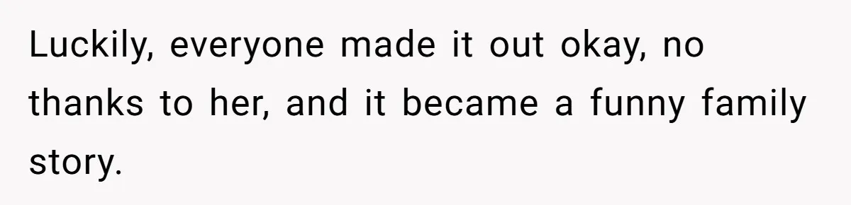 Luckily, everyone made it out okay, no thanks to her, and it became a funny family story.