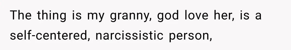 The thing is my granny, god love her, is a self-centered, narcissistic person,