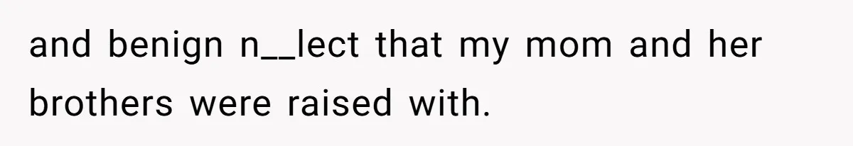 and benign n__lect that my mom and her brothers were raised with.