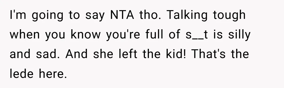 I'm going to say NTA tho. Talking tough when you know you're full of s__t is silly and sad. And she left the kid! That's the lede here.