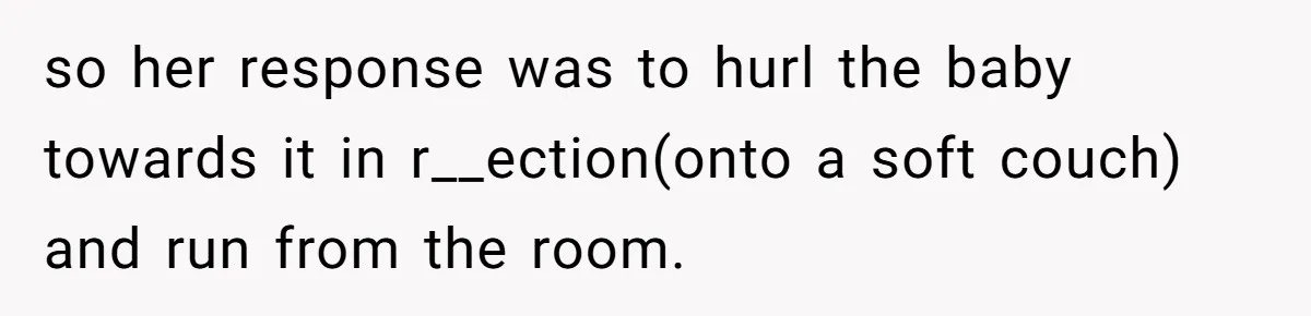 so her response was to hurl the baby towards it in r__ection(onto a soft couch) and run from the room.