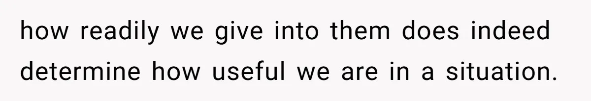how readily we give into them does indeed determine how useful we are in a situation.