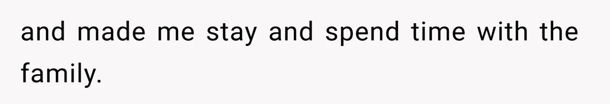 and made me stay and spend time with the family.