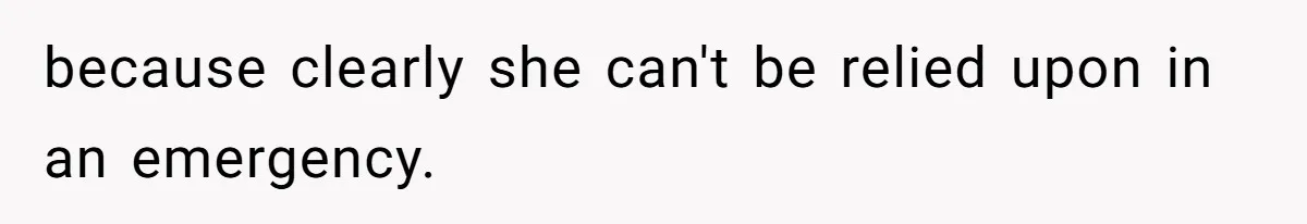 because clearly she can't be relied upon in an emergency.