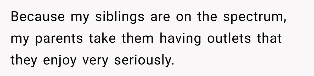Because my siblings are on the spectrum, my parents take them having outlets that they enjoy very seriously.