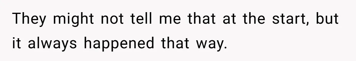 They might not tell me that at the start, but it always happened that way.