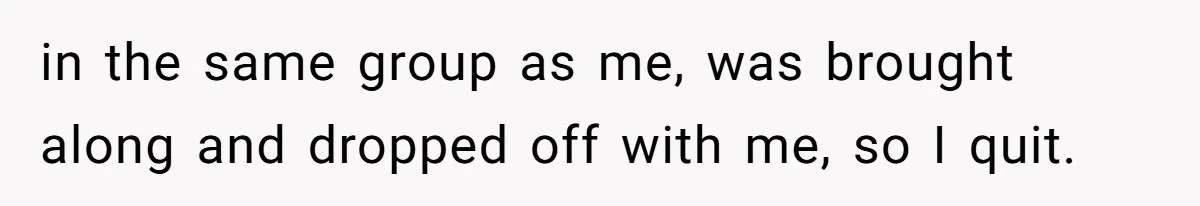 in the same group as me, was brought along and dropped off with me, so I quit.