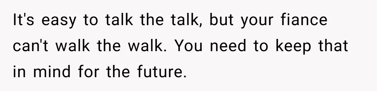 It's easy to talk the talk, but your fiance can't walk the walk. You need to keep that in mind for the future.