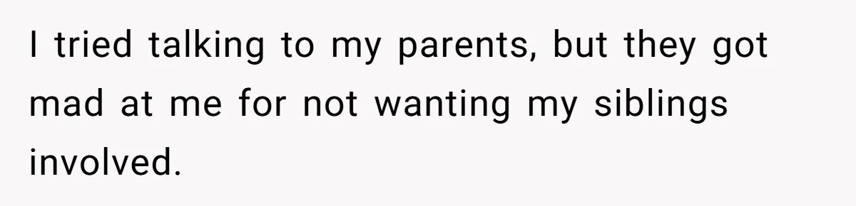 I tried talking to my parents, but they got mad at me for not wanting my siblings involved.