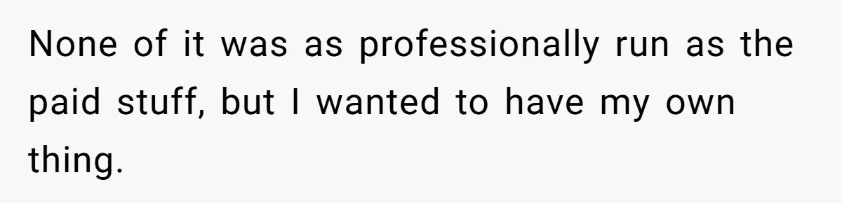 None of it was as professionally run as the paid stuff, but I wanted to have my own thing.