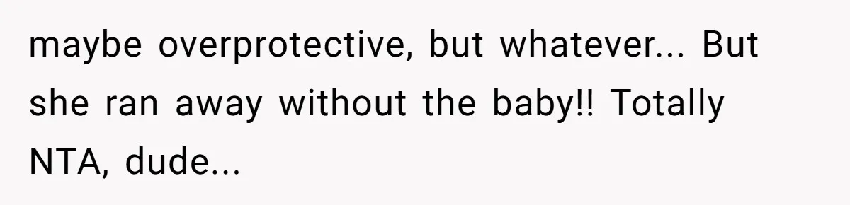 maybe overprotective, but whatever... But she ran away without the baby!! Totally NTA, dude...
