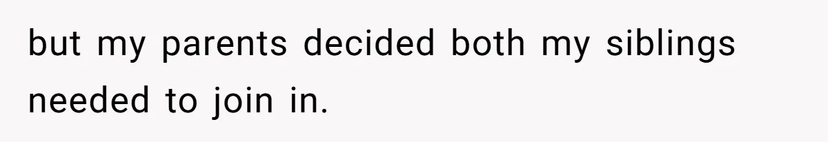 but my parents decided both my siblings needed to join in.