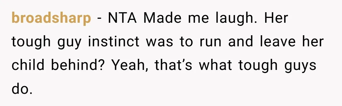 broadsharp − NTA Made me laugh. Her tough guy instinct was to run and leave her child behind? Yeah, that’s what tough guys do.