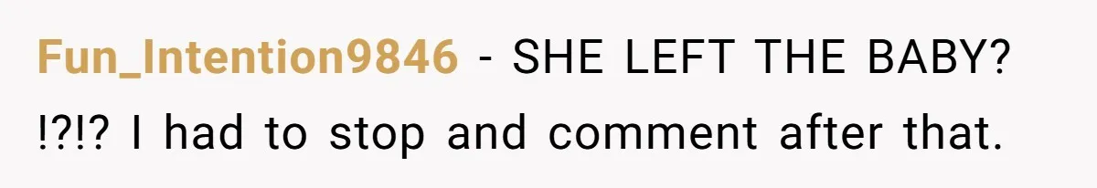 Fun_Intention9846 − SHE LEFT THE BABY? !?!? I had to stop and comment after that.