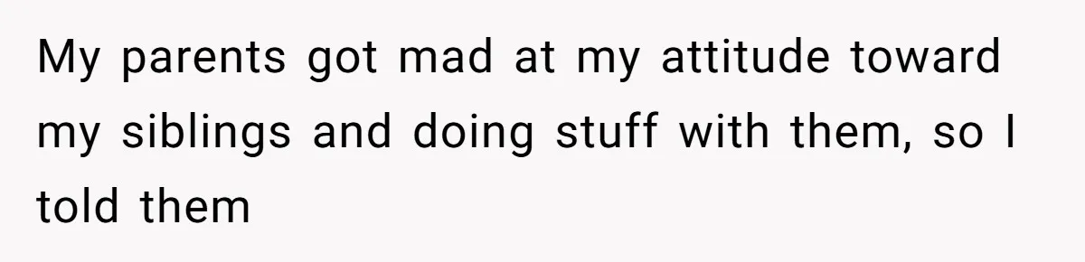 My parents got mad at my attitude toward my siblings and doing stuff with them, so I told them