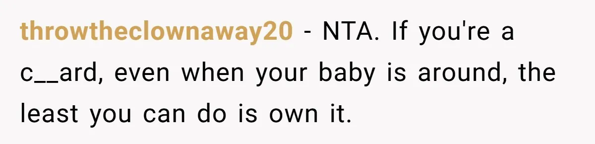 throwtheclownaway20 − NTA. If you're a c__ard, even when your baby is around, the least you can do is own it.