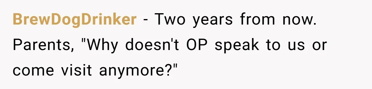 BrewDogDrinker − Two years from now. Parents, "Why doesn't OP speak to us or come visit anymore?"
