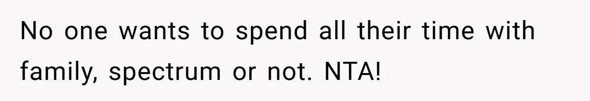 No one wants to spend all their time with family, spectrum or not. NTA!