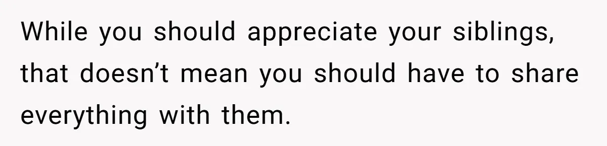 While you should appreciate your siblings, that doesn’t mean you should have to share everything with them.