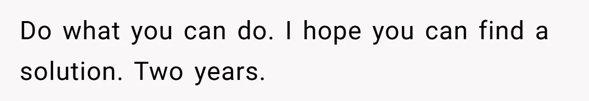 Do what you can do. I hope you can find a solution. Two years.