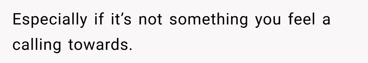 Especially if it’s not something you feel a calling towards.