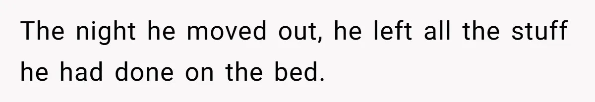 The night he moved out, he left all the stuff he had done on the bed.