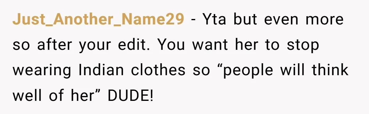 Just_Another_Name29 − Yta but even more so after your edit. You want her to stop wearing Indian clothes so “people will think well of her” DUDE!
